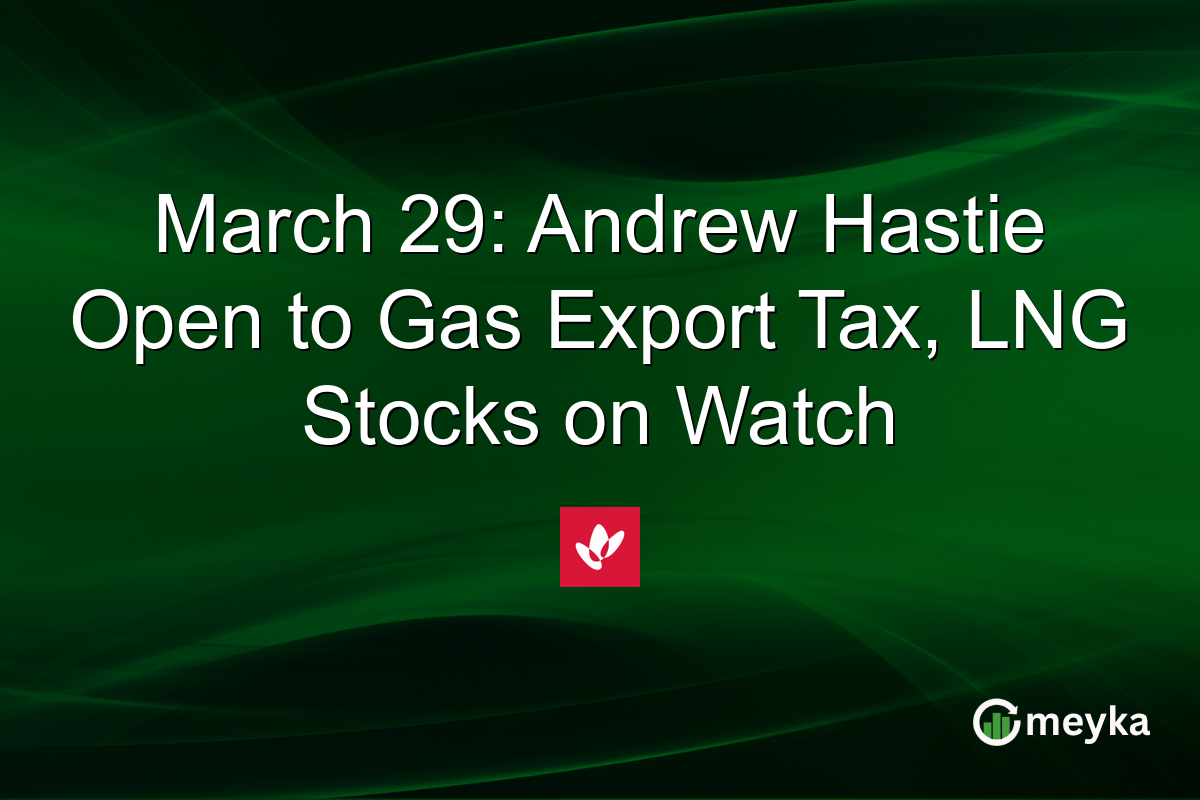 March 29: Andrew Hastie Open to Gas Export Tax, LNG Stocks on Watch