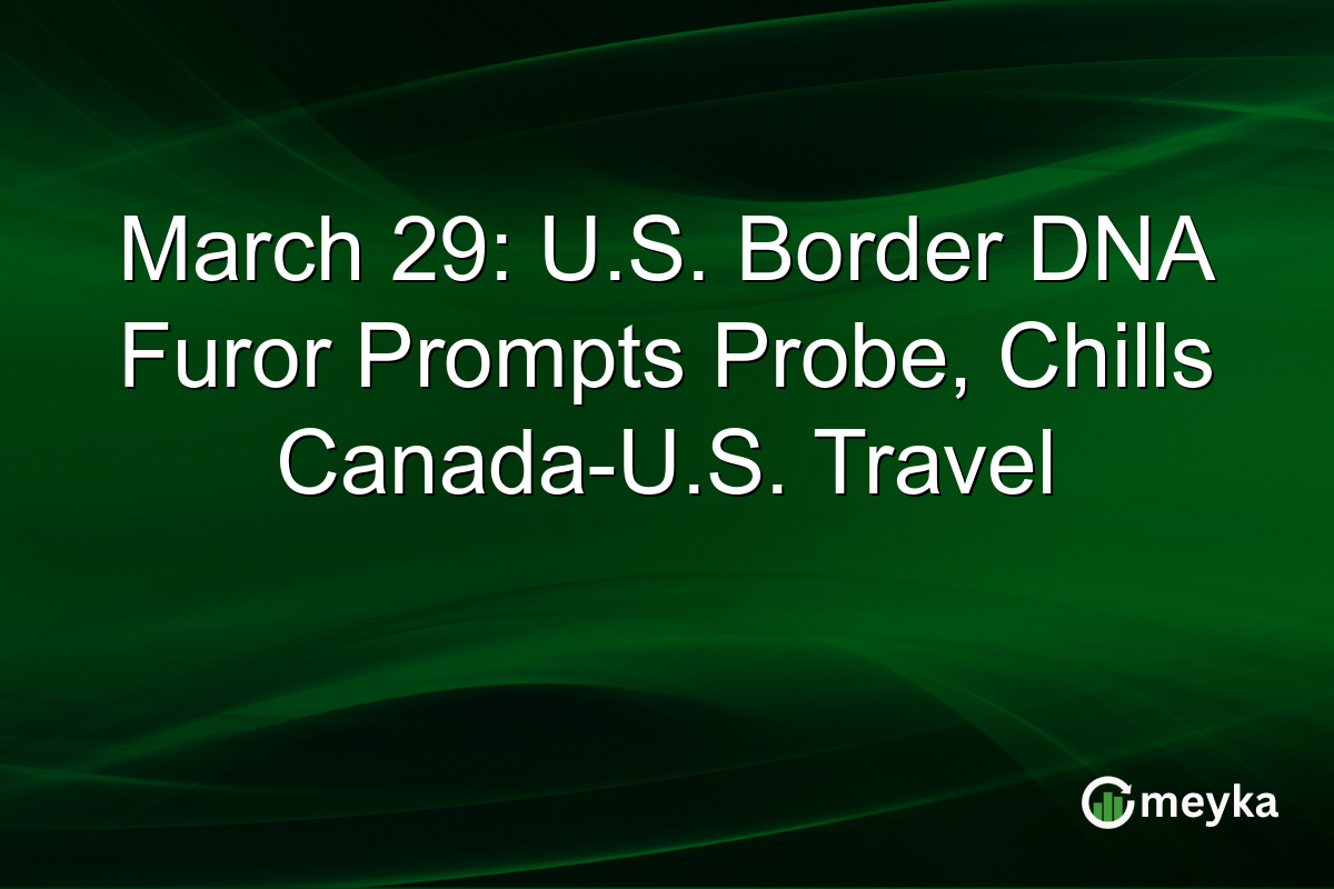 March 29: U.S. Border DNA Furor Prompts Probe, Chills Canada-U.S. Travel