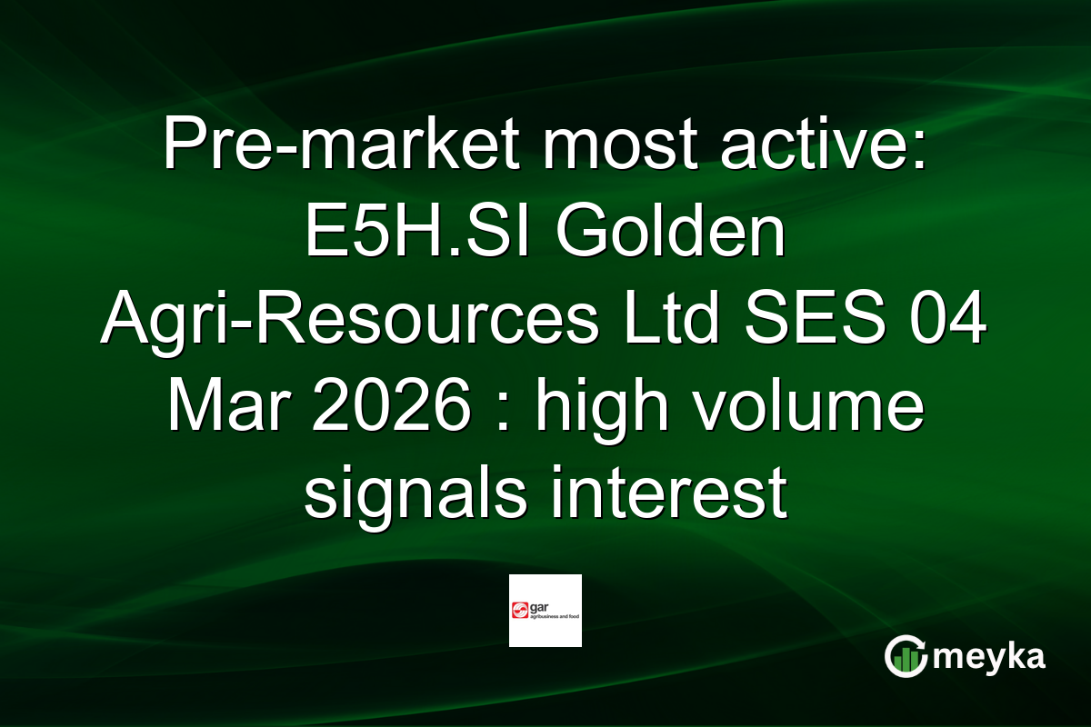 Pre-market most active: E5H.SI Golden Agri-Resources Ltd SES 04 Mar 2026 : high volume signals interest