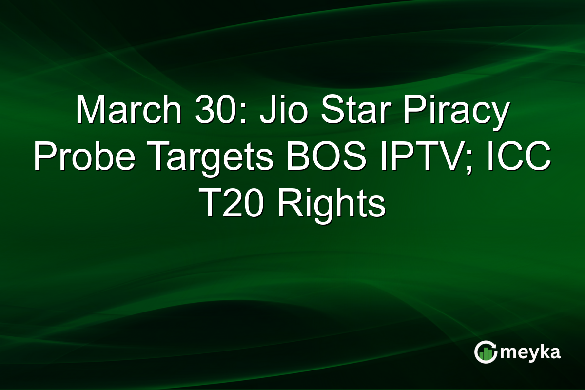 March 30: Jio Star Piracy Probe Targets BOS IPTV; ICC T20 Rights