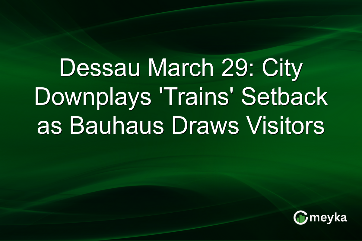 Dessau March 29: City Downplays ‘Trains’ Setback as Bauhaus Draws Visitors
