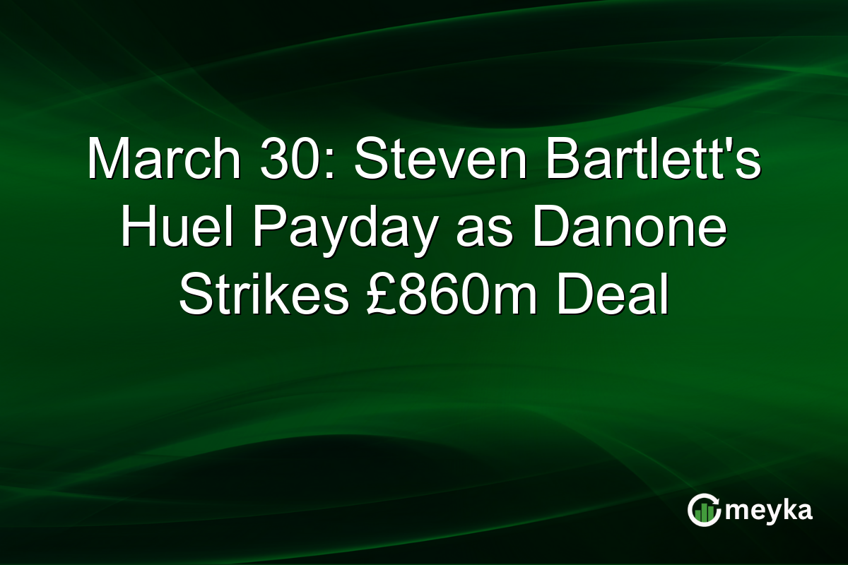 March 30: Steven Bartlett’s Huel Payday as Danone Strikes £860m Deal