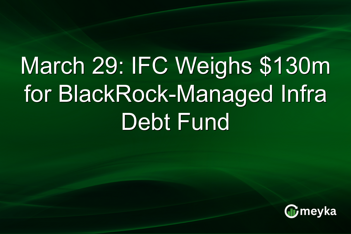 March 29: IFC Weighs $130m for BlackRock-Managed Infra Debt Fund