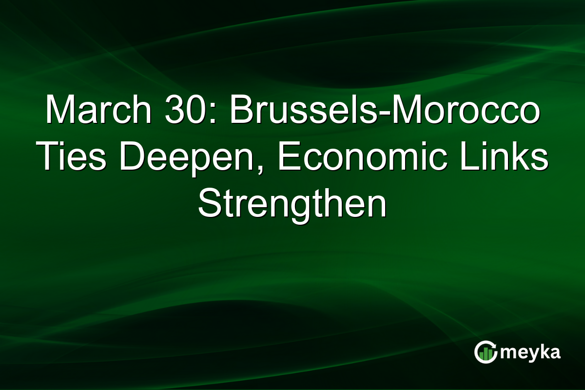 March 30: Brussels-Morocco Ties Deepen, Economic Links Strengthen