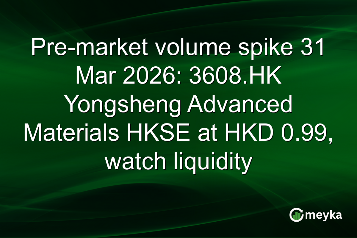 Pre-market volume spike 31 Mar 2026: 3608.HK Yongsheng Advanced Materials HKSE at HKD 0.99, watch liquidity