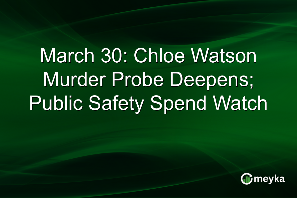 March 30: Chloe Watson Murder Probe Deepens; Public Safety Spend Watch