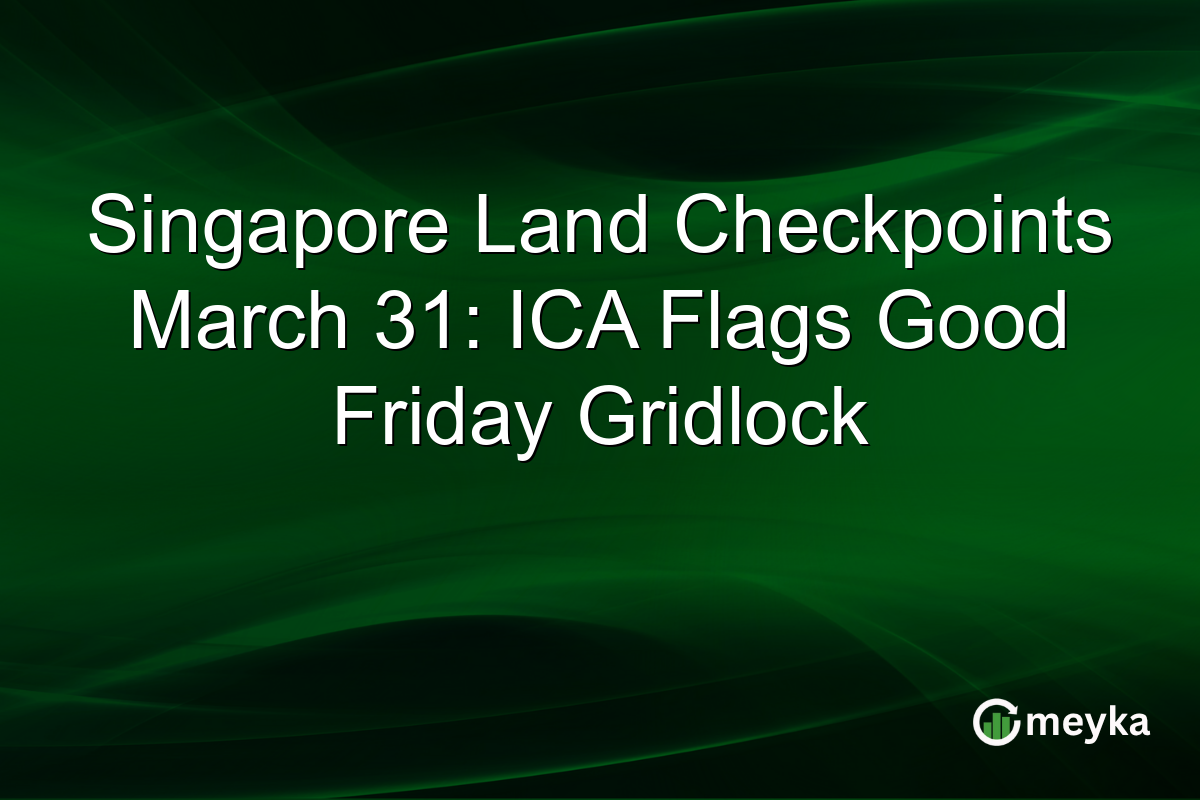 Singapore Land Checkpoints March 31: ICA Flags Good Friday Gridlock