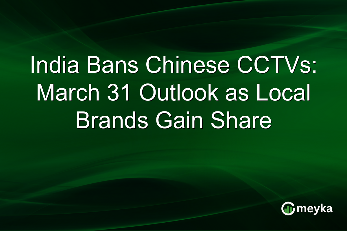 India Bans Chinese CCTVs: March 31 Outlook as Local Brands Gain Share