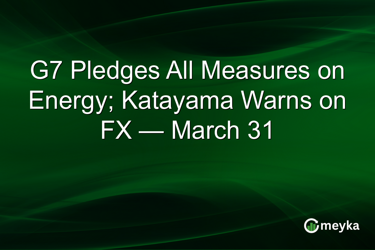 G7 Pledges All Measures on Energy; Katayama Warns on FX — March 31