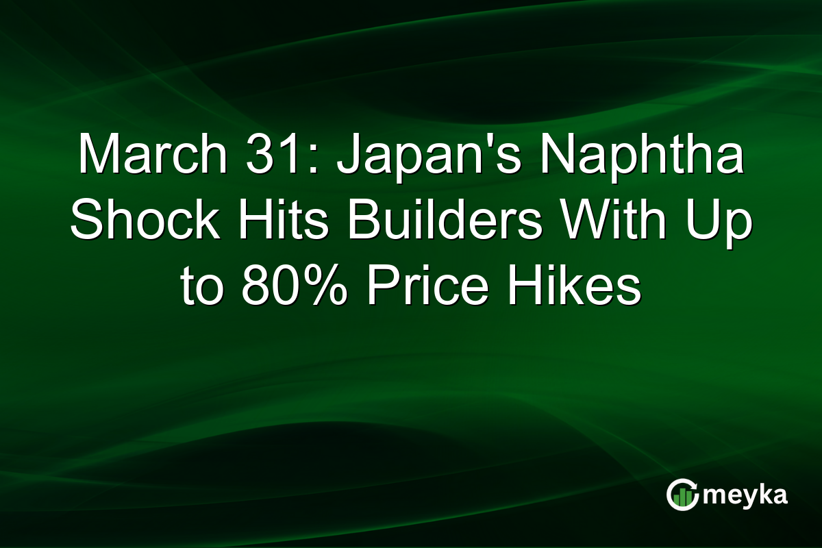 March 31: Japan’s Naphtha Shock Hits Builders With Up to 80% Price Hikes