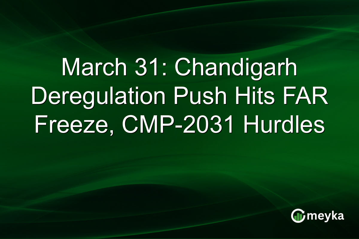 March 31: Chandigarh Deregulation Push Hits FAR Freeze, CMP-2031 Hurdles