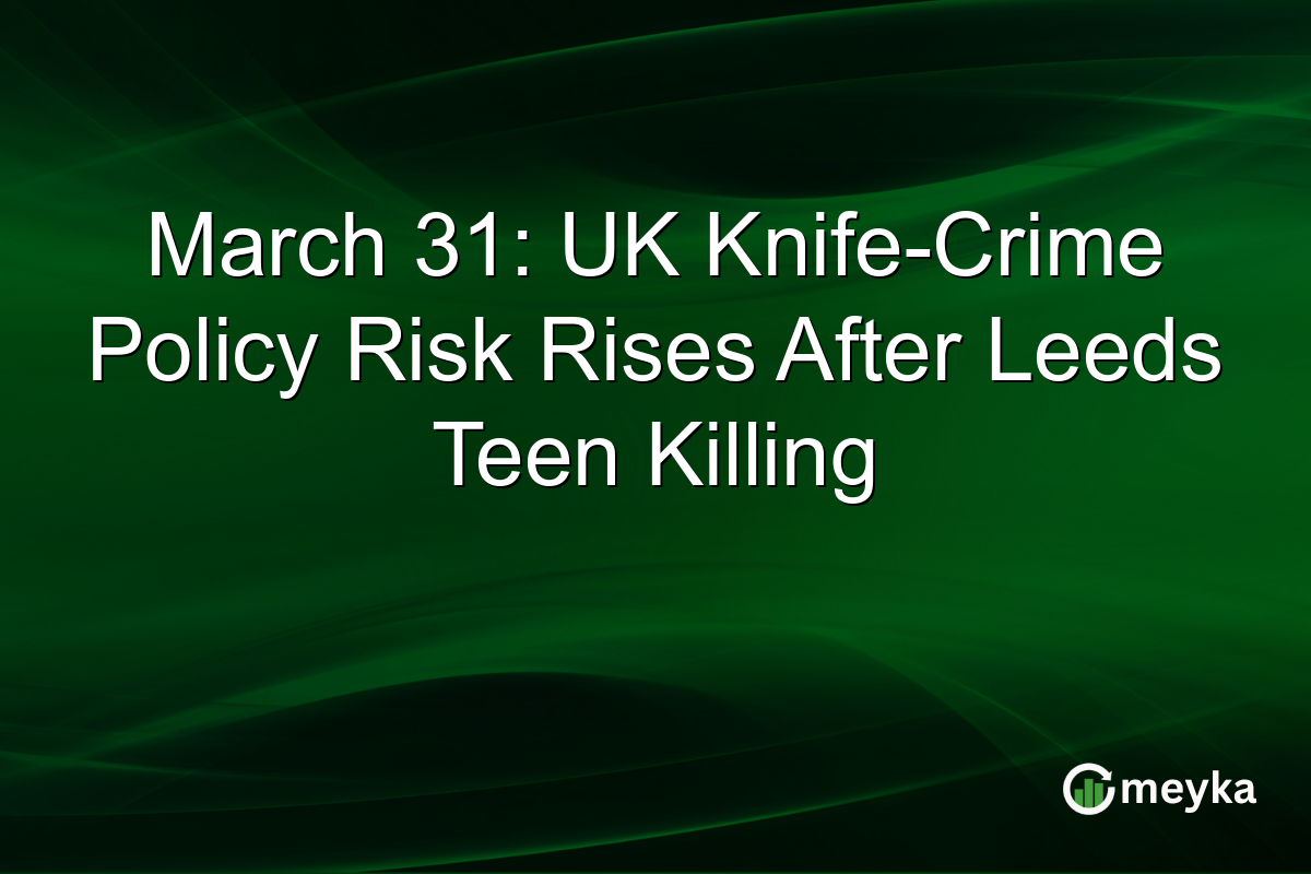March 31: UK Knife-Crime Policy Risk Rises After Leeds Teen Killing