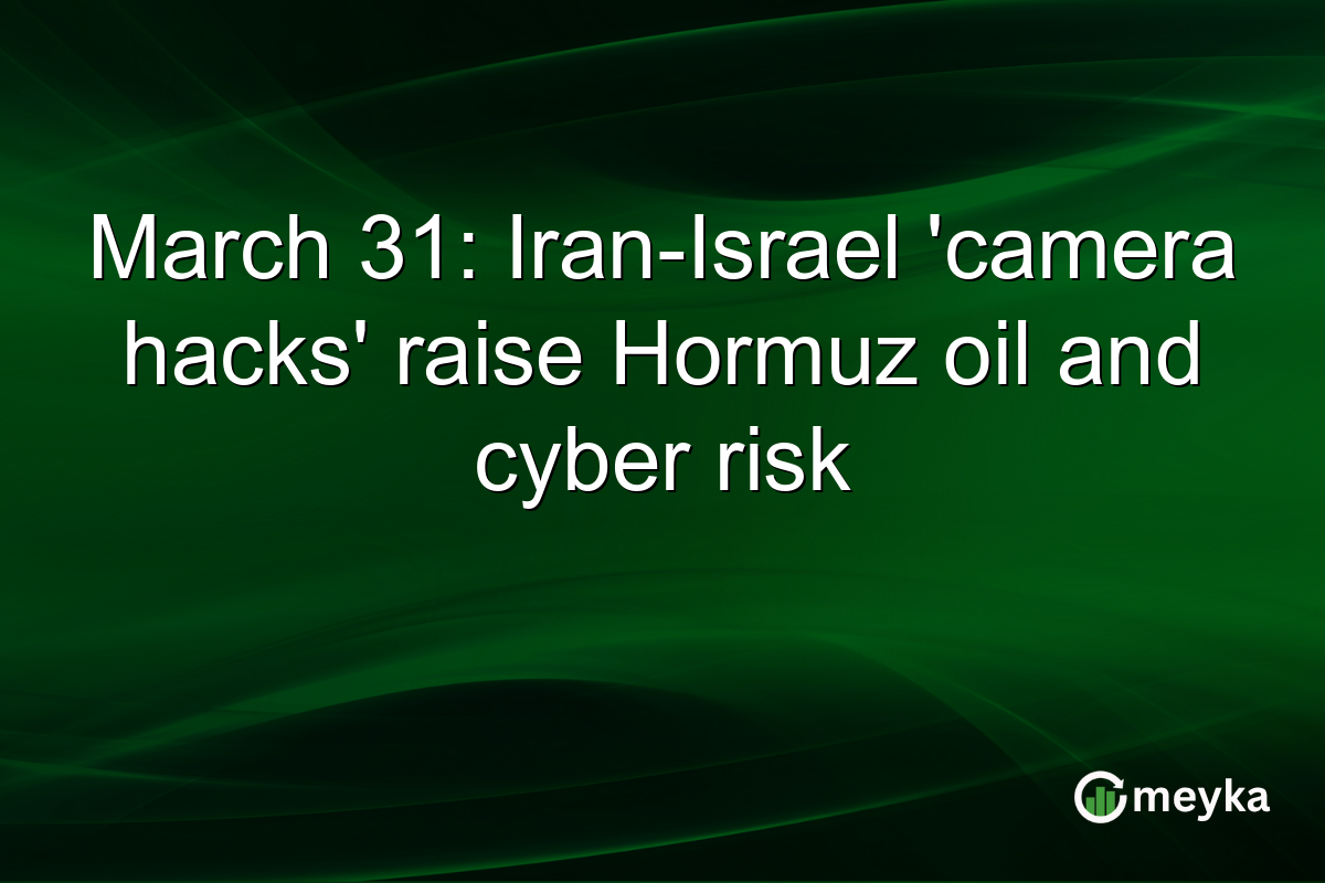 March 31: Iran-Israel ‘camera hacks’ raise Hormuz oil and cyber risk
