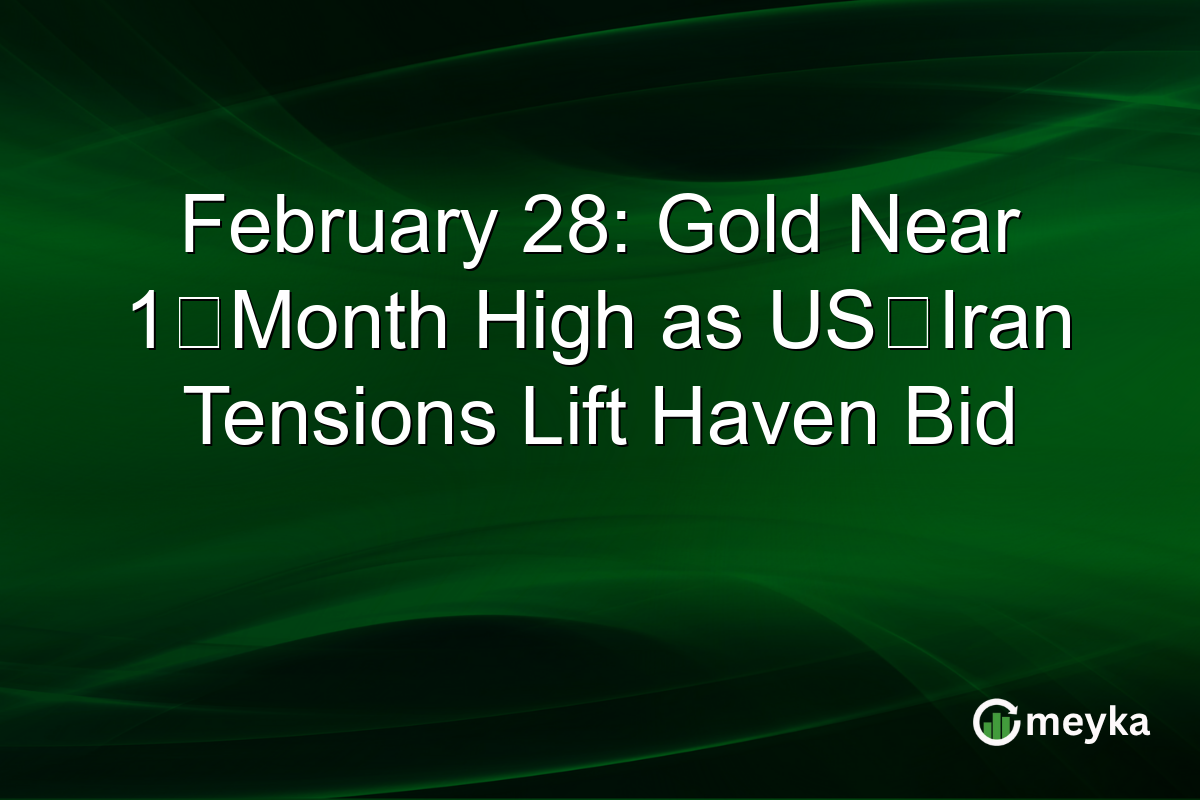February 28: Gold Near 1‑Month High as US‑Iran Tensions Lift Haven Bid