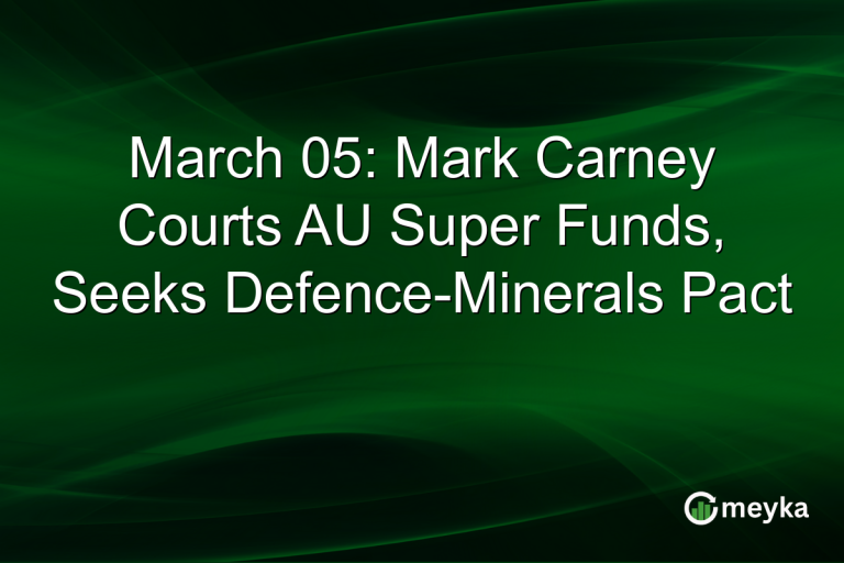 March 05: Mark Carney Courts AU Super Funds, Seeks Defence-Minerals Pact