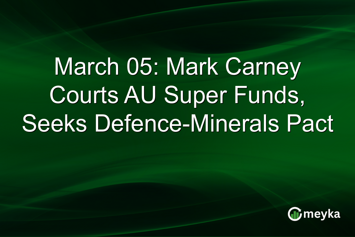 March 05: Mark Carney Courts AU Super Funds, Seeks Defence-Minerals Pact