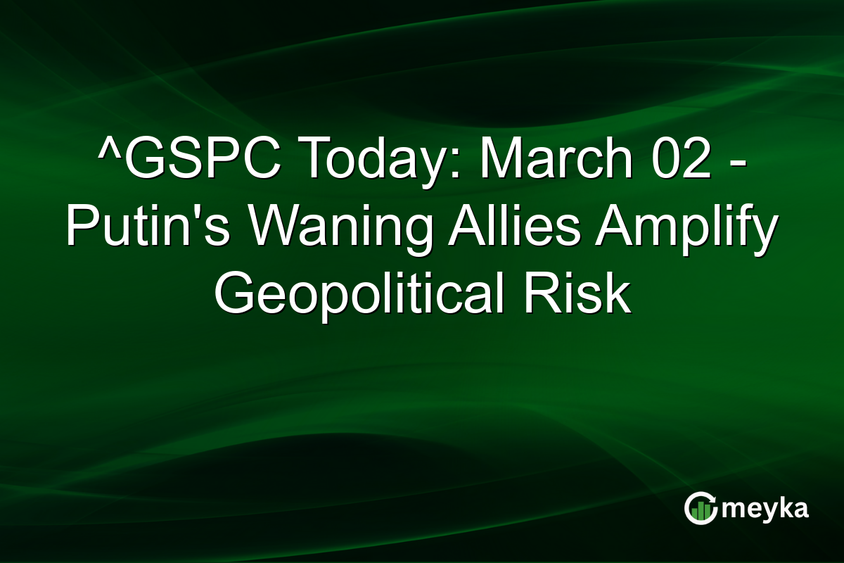 ^GSPC Today: March 02 - Putin's Waning Allies Amplify Geopolitical Risk