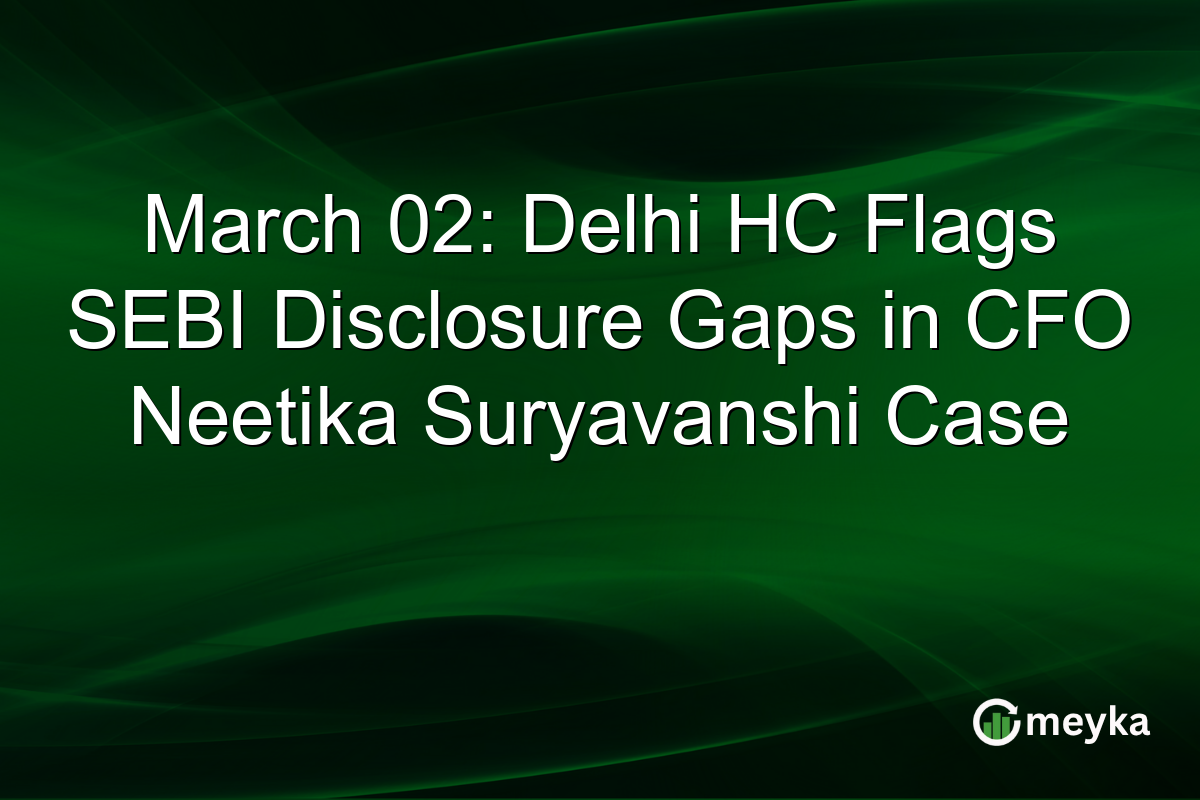 March 02: Delhi HC Flags SEBI Disclosure Gaps in CFO Neetika Suryavanshi Case