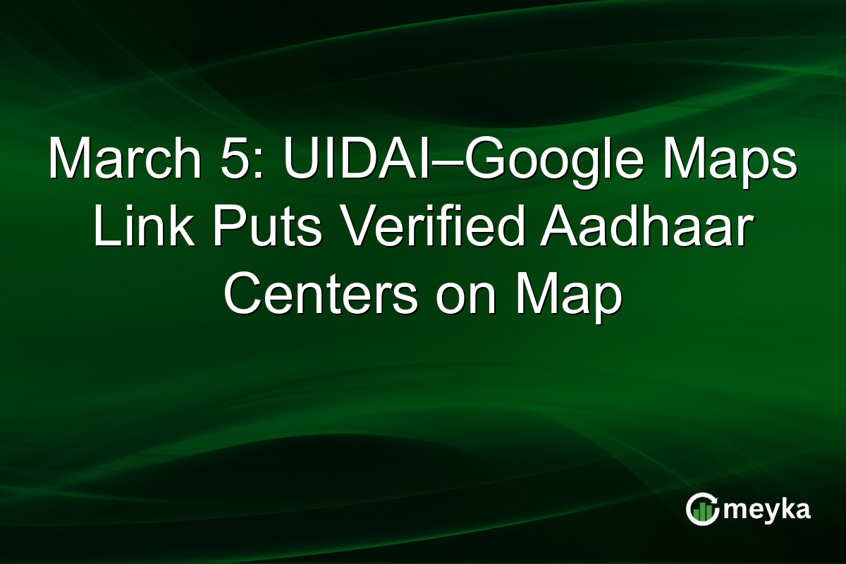 March 5: UIDAI–Google Maps Link Puts Verified Aadhaar Centers on Map