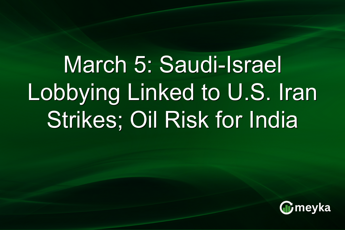 March 5: Saudi-Israel Lobbying Linked to U.S. Iran Strikes; Oil Risk for India