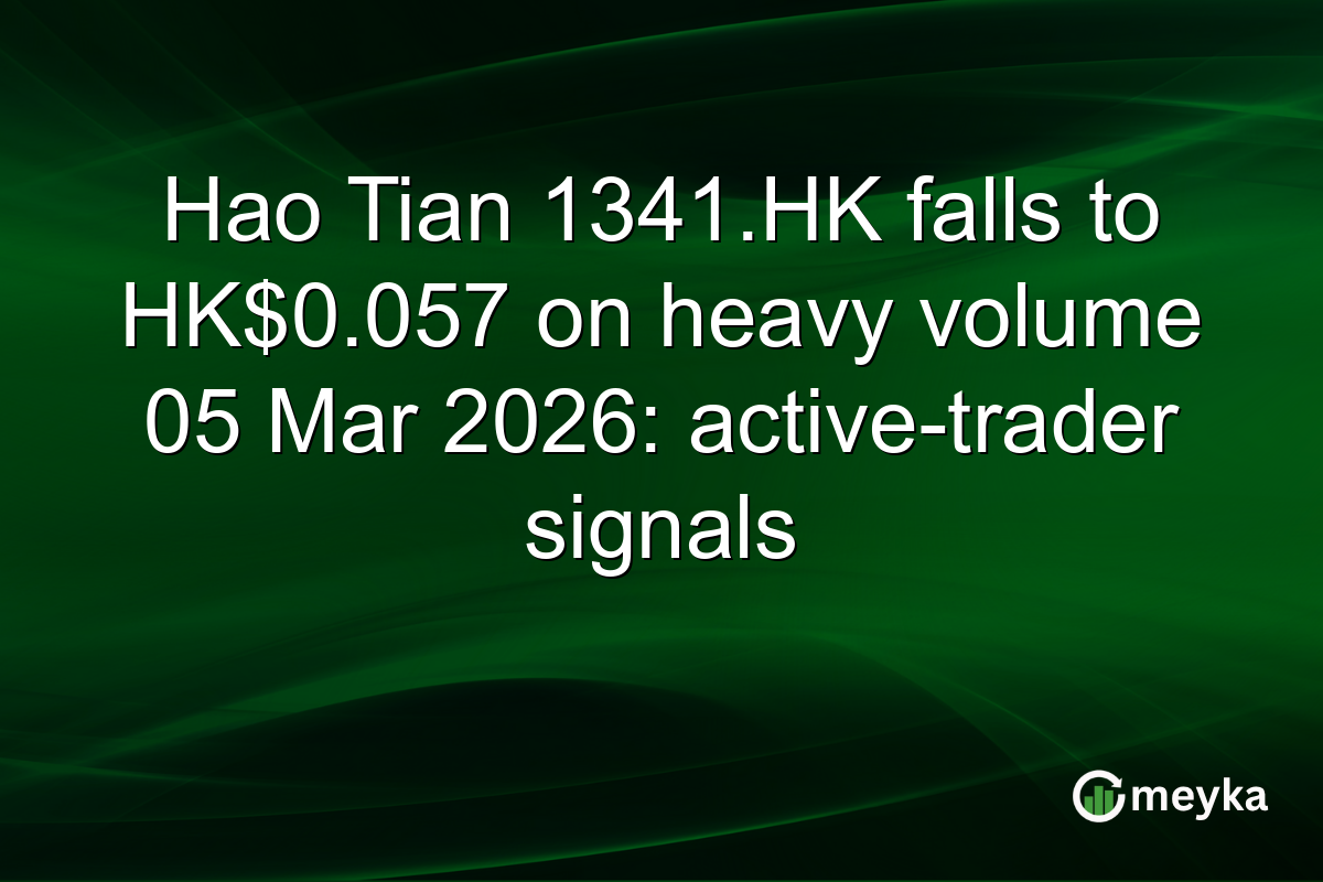 Hao Tian 1341.HK falls to HK$0.057 on heavy volume 05 Mar 2026: active-trader signals
