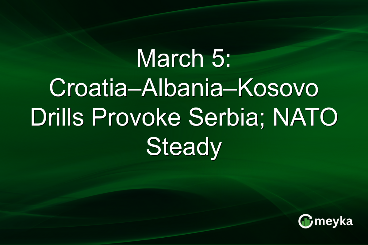 March 5: Croatia–Albania–Kosovo Drills Provoke Serbia; NATO Steady