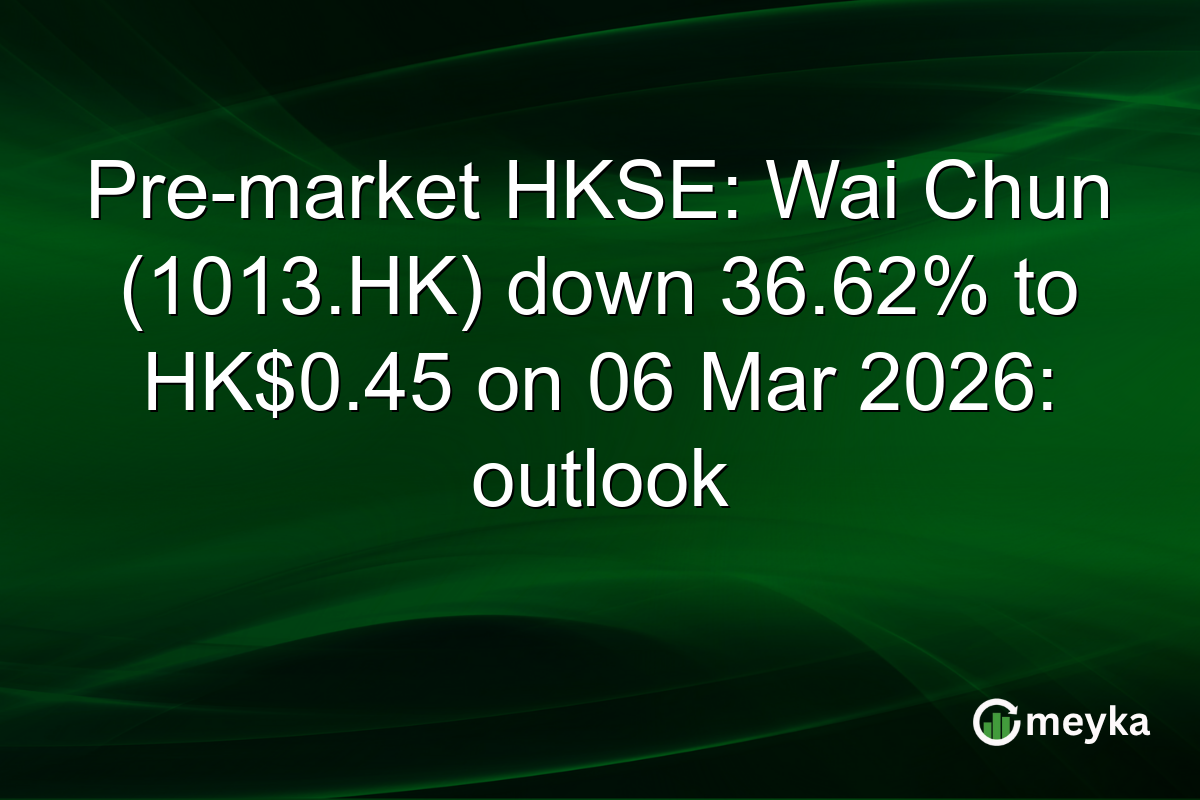 Pre-market HKSE: Wai Chun (1013.HK) down 36.62% to HK$0.45 on 06 Mar 2026: outlook