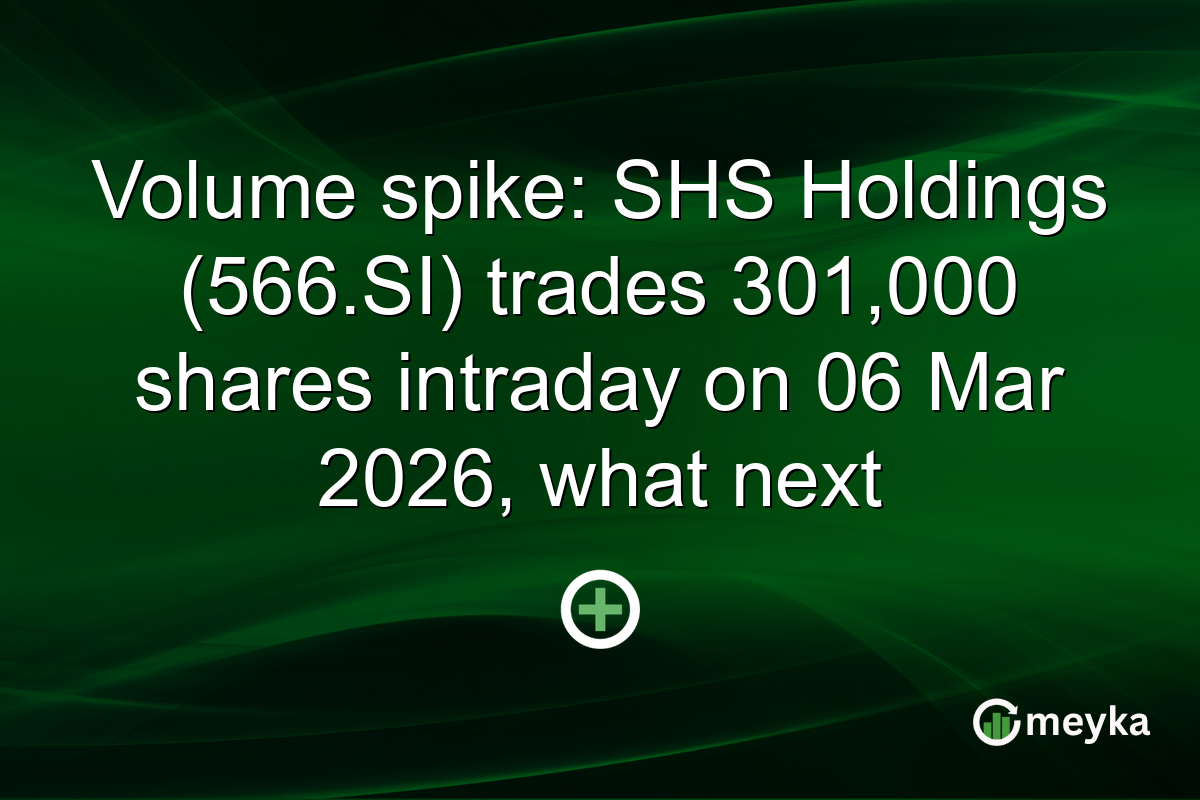 Volume spike: SHS Holdings (566.SI) trades 301,000 shares intraday on 06 Mar 2026, what next