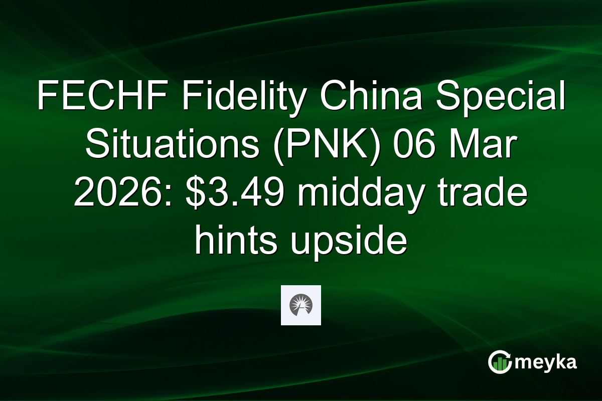 FECHF Fidelity China Special Situations (PNK) 06 Mar 2026: $3.49 midday trade hints upside