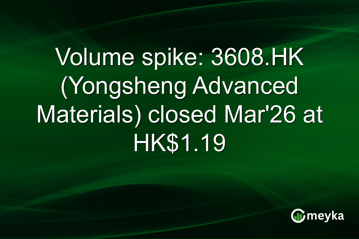 Volume spike: 3608.HK (Yongsheng Advanced Materials) closed Mar'26 at HK$1.19
