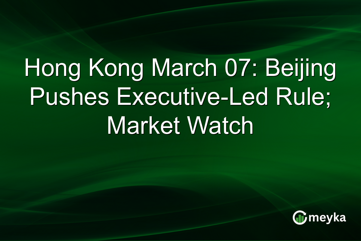 Hong Kong March 07: Beijing Pushes Executive-Led Rule; Market Watch