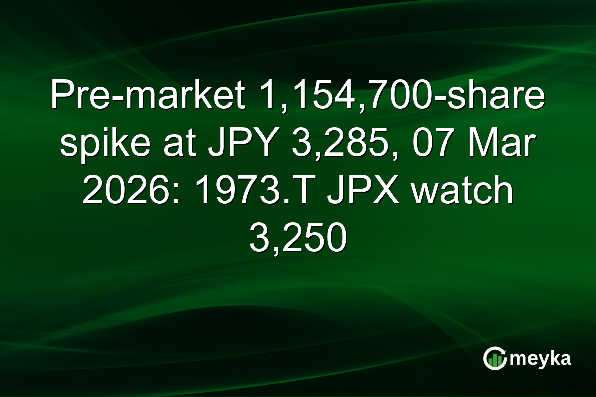 Pre-market 1,154,700-share spike at JPY 3,285, 07 Mar 2026: 1973.T JPX watch 3,250