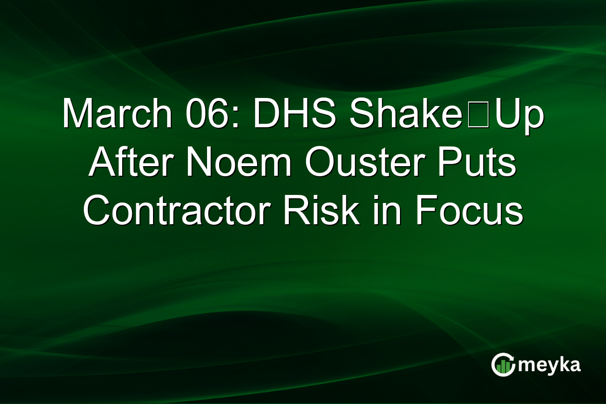 March 06: DHS Shake‑Up After Noem Ouster Puts Contractor Risk in Focus
