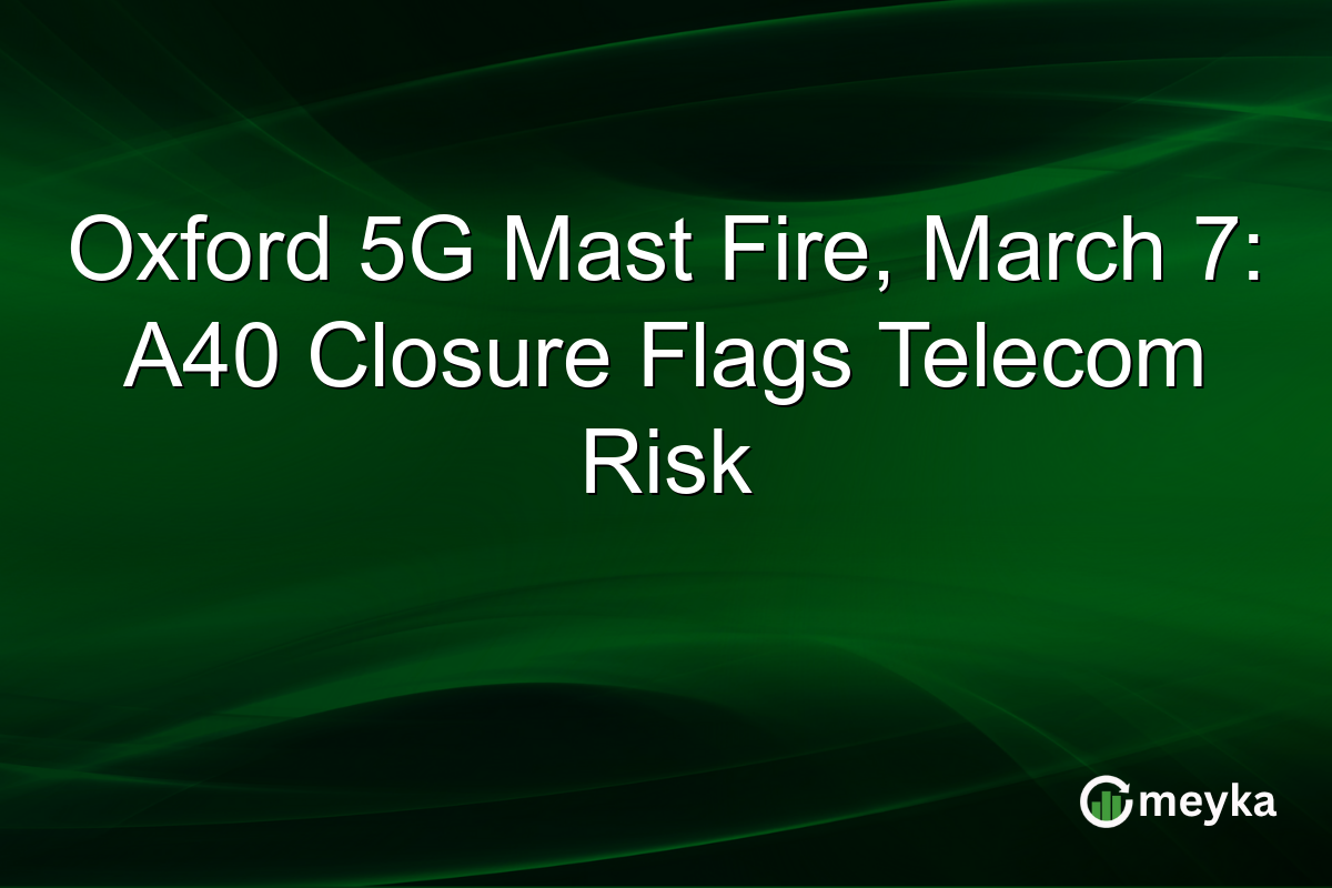 Oxford 5G Mast Fire, March 7: A40 Closure Flags Telecom Risk