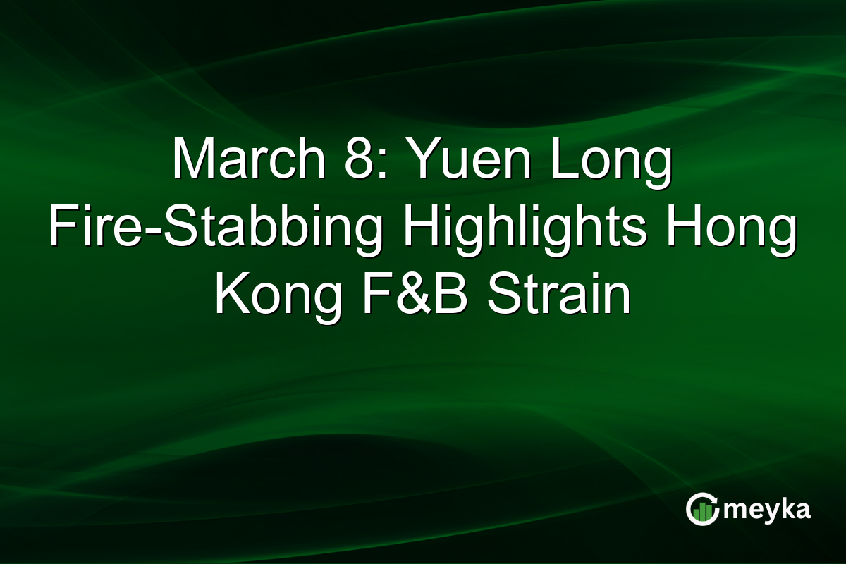 March 8: Yuen Long Fire-Stabbing Highlights Hong Kong F&B Strain