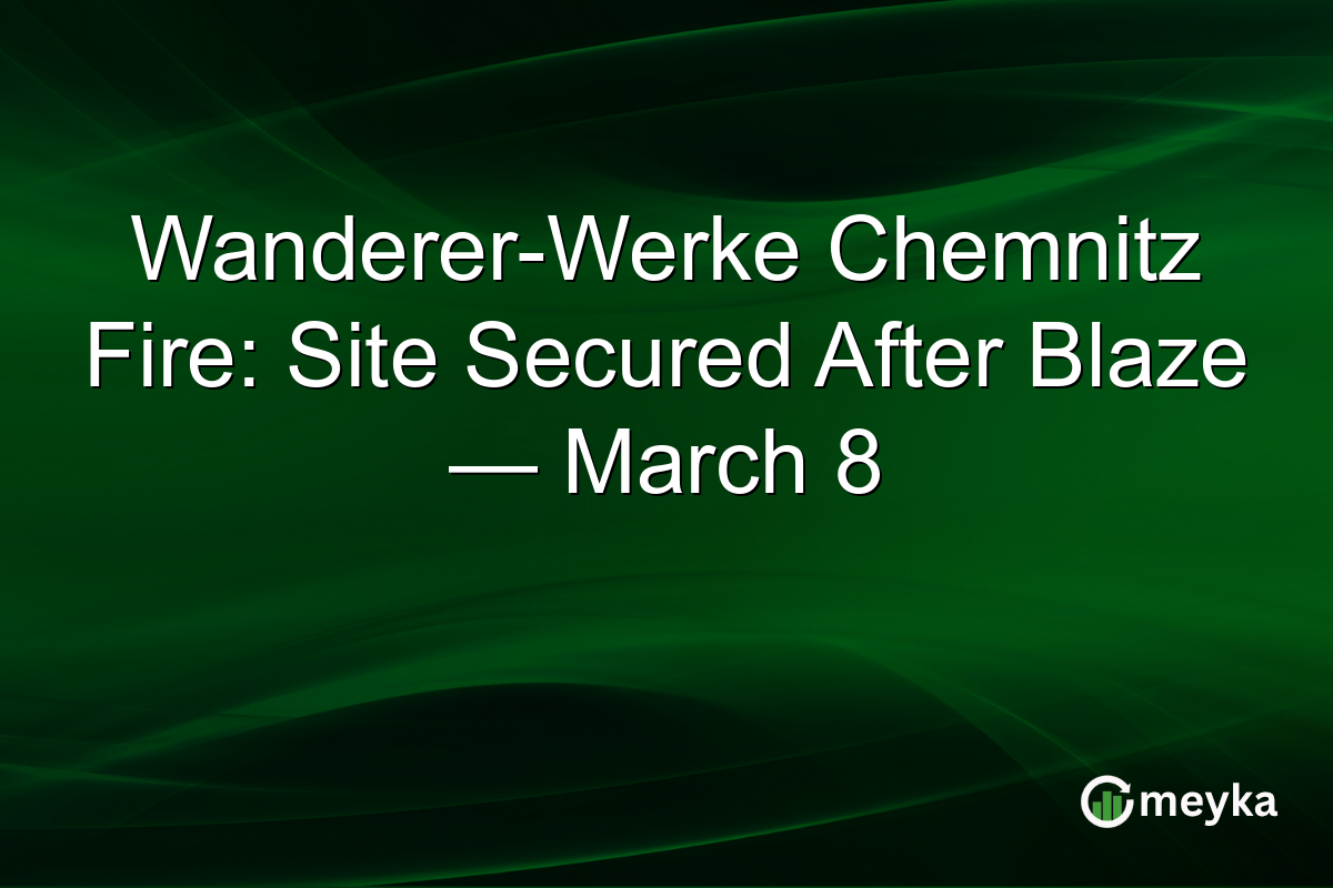 Wanderer-Werke Chemnitz Fire: Site Secured After Blaze — March 8
