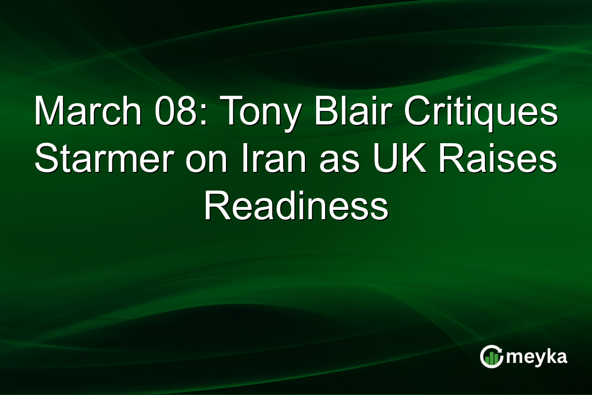 March 08: Tony Blair Critiques Starmer on Iran as UK Raises Readiness
