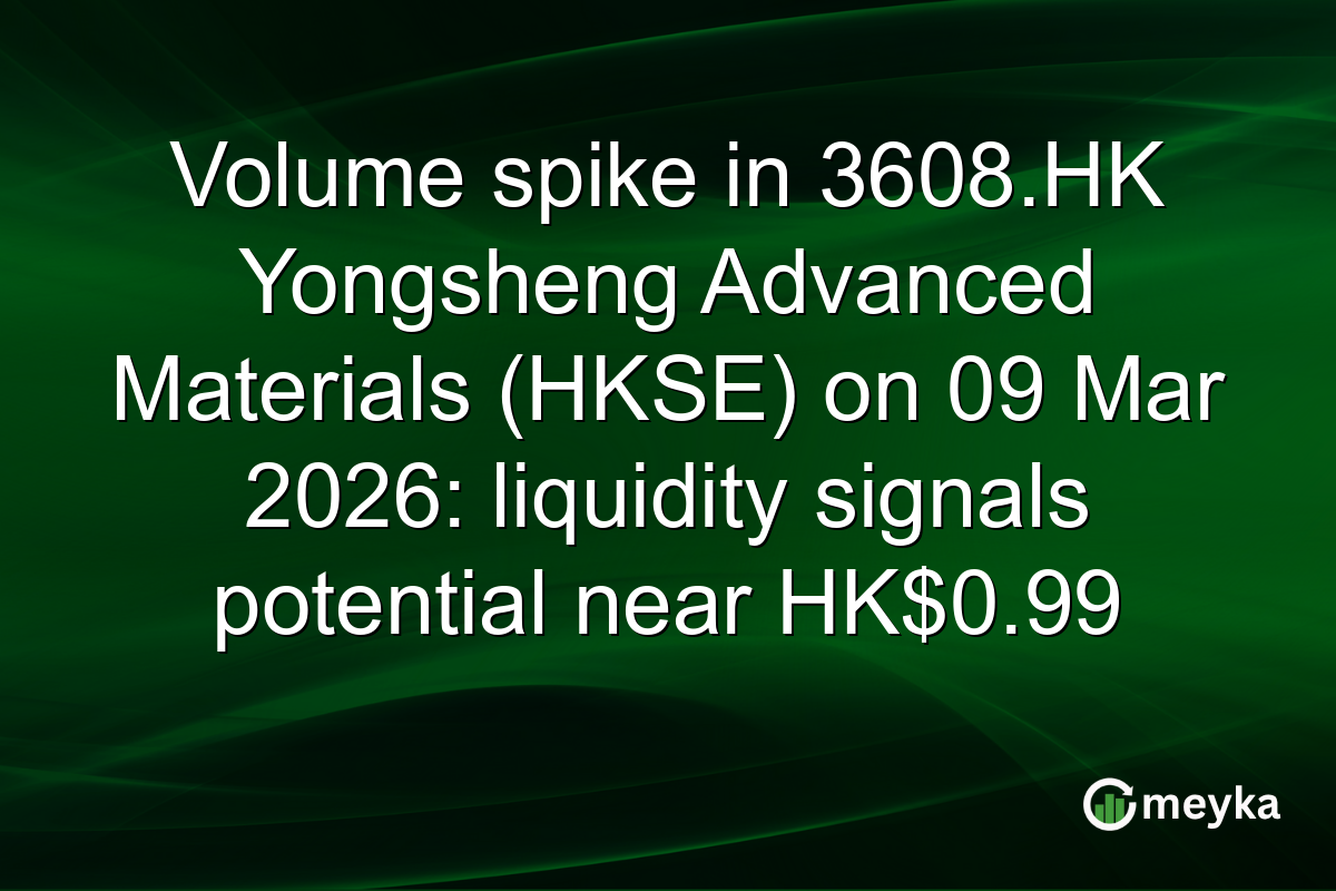 Volume spike in 3608.HK Yongsheng Advanced Materials (HKSE) on 09 Mar 2026: liquidity signals potential near HK$0.99