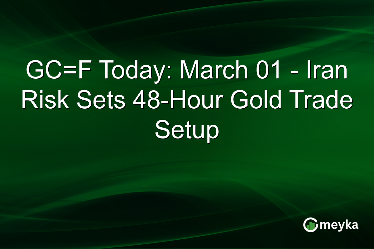 GC=F Today: March 01 - Iran Risk Sets 48-Hour Gold Trade Setup