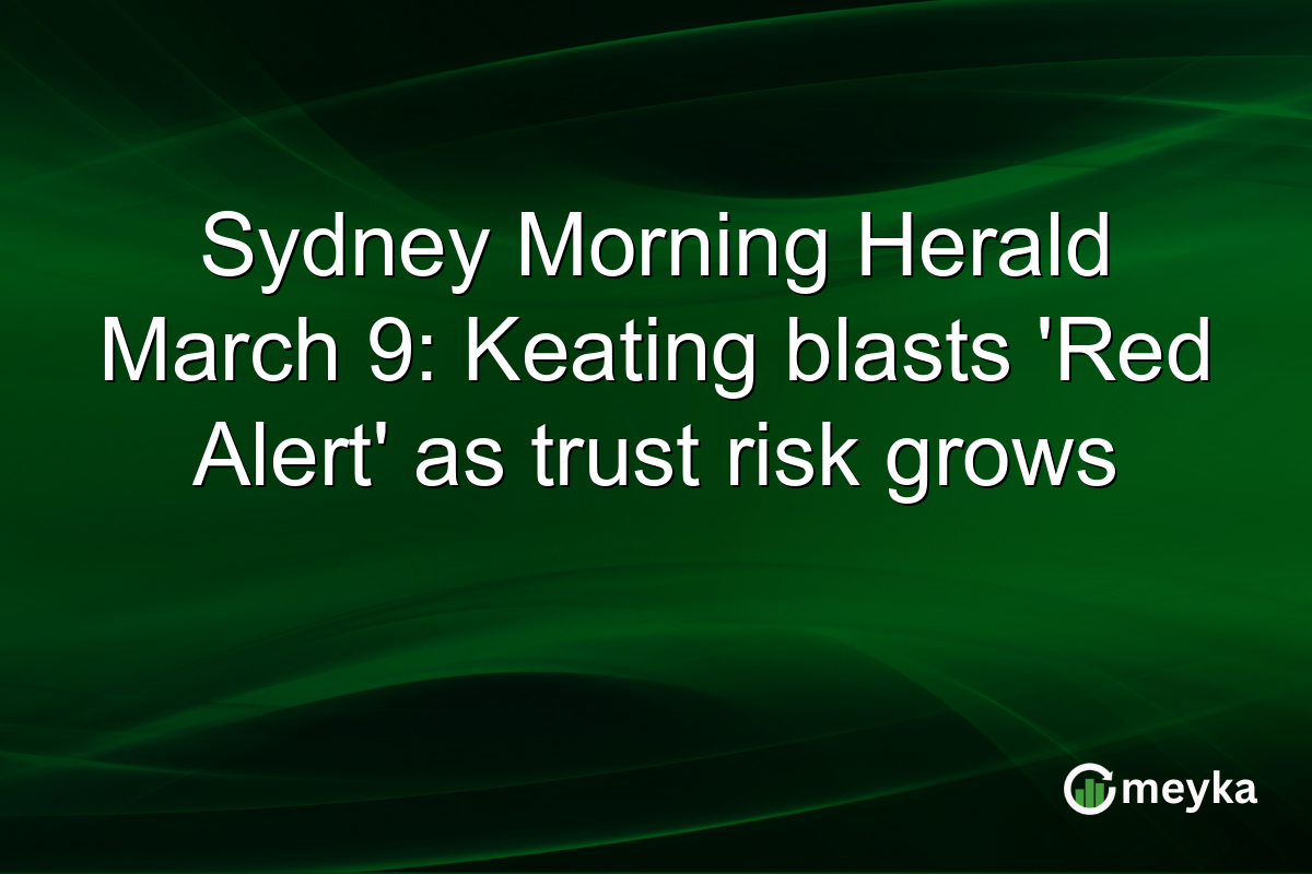 Sydney Morning Herald March 9: Keating blasts ‘Red Alert’ as trust risk grows
