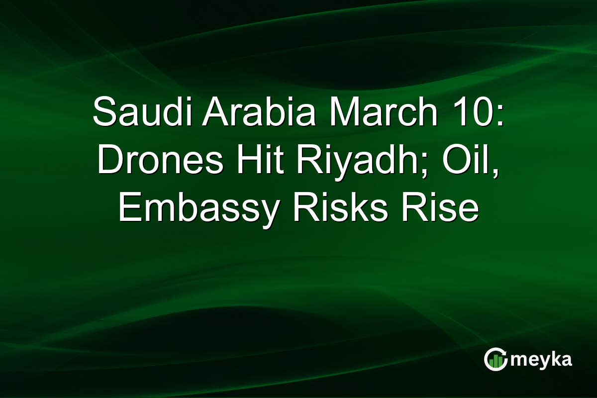 Saudi Arabia March 10: Drones Hit Riyadh; Oil, Embassy Risks Rise