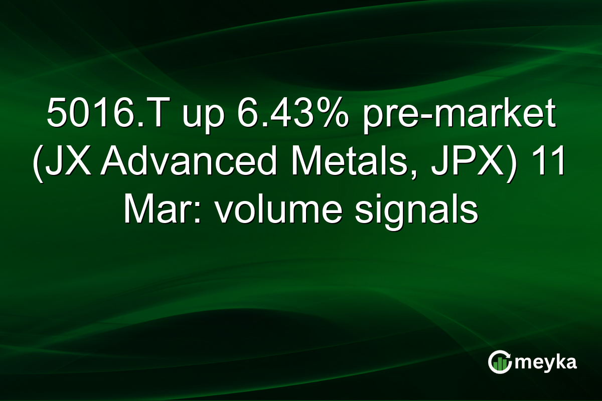 5016.T up 6.43% pre-market (JX Advanced Metals, JPX) 11 Mar: volume signals