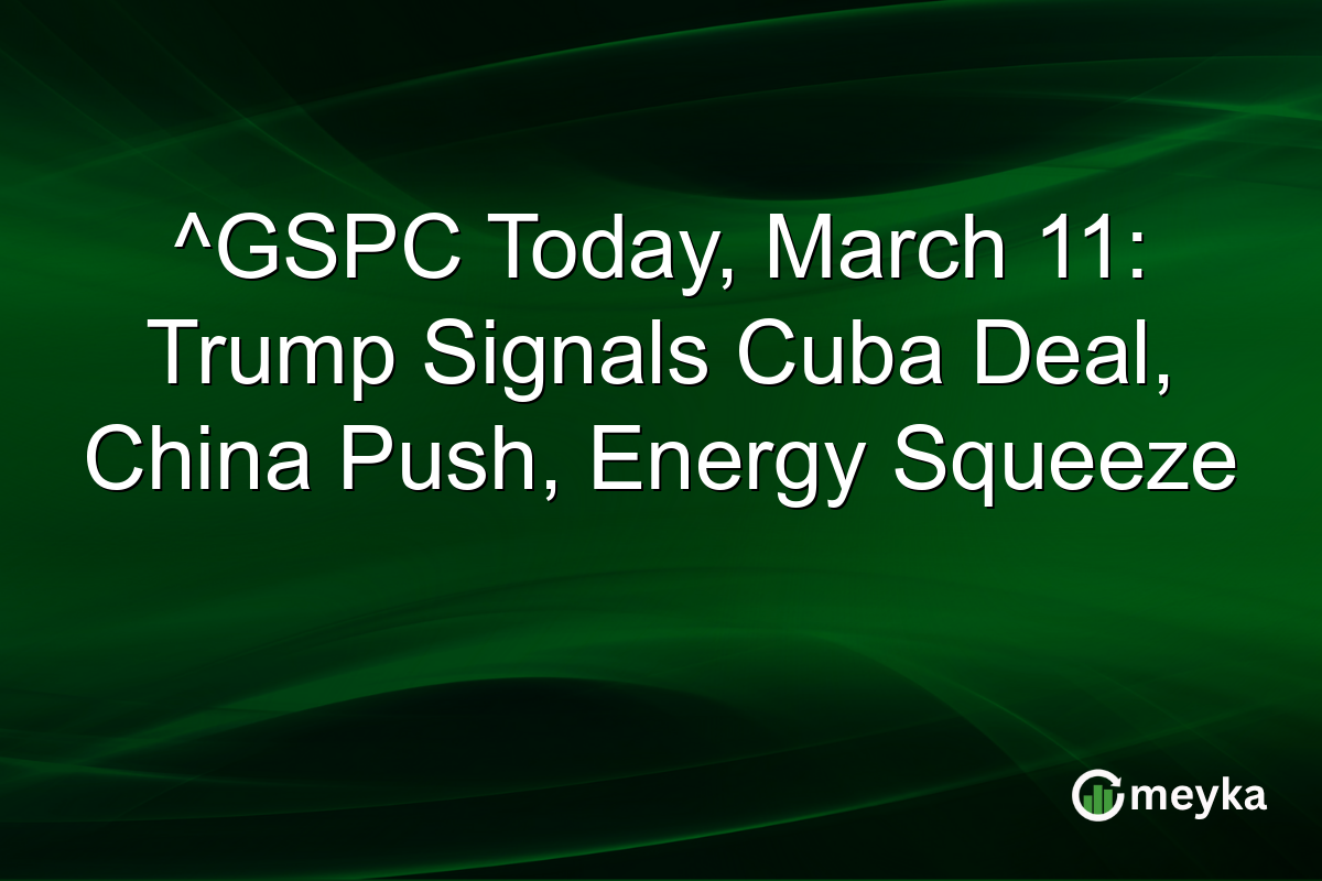 ^GSPC Today, March 11: Trump Signals Cuba Deal, China Push, Energy Squeeze