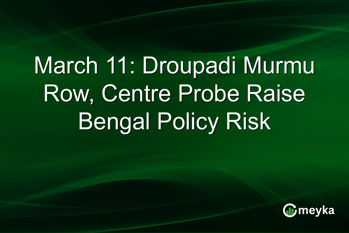 March 11: Droupadi Murmu Row, Centre Probe Raise Bengal Policy Risk