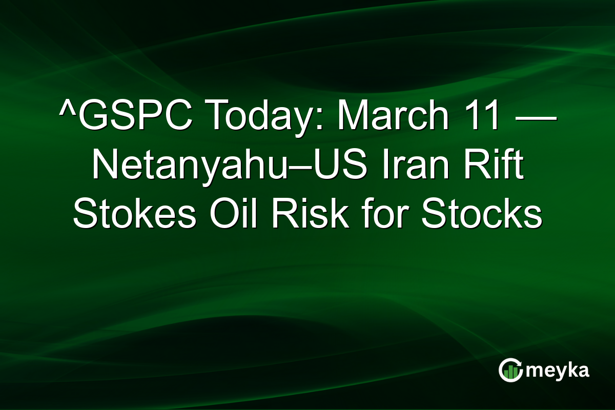 ^GSPC Today: March 11 — Netanyahu–US Iran Rift Stokes Oil Risk for Stocks