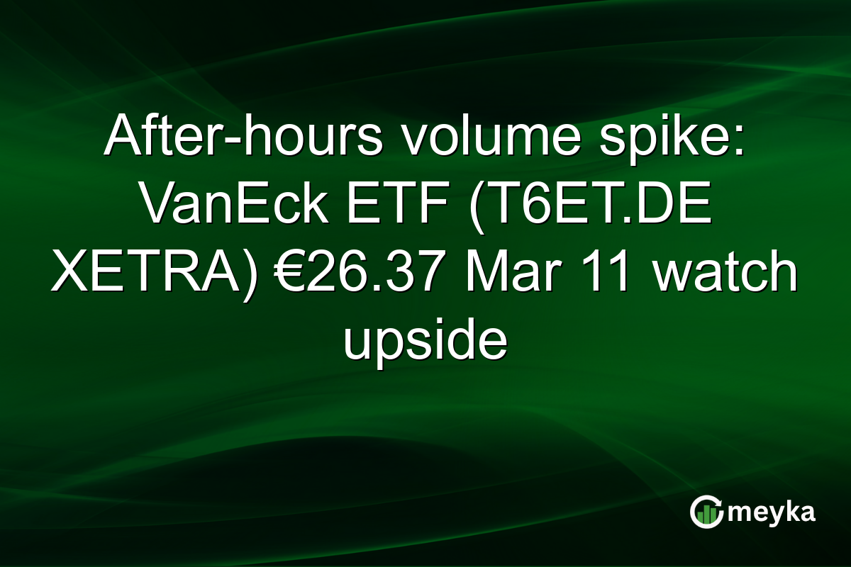 After-hours volume spike: VanEck ETF (T6ET.DE XETRA) €26.37 Mar 11 watch upside