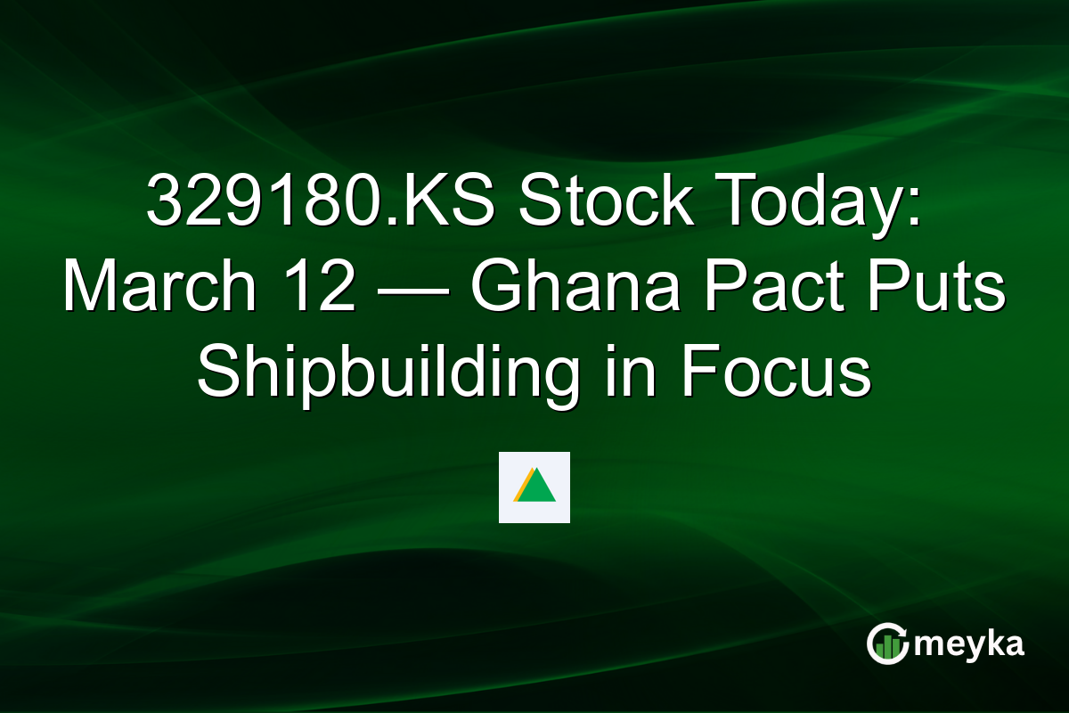 329180.KS Stock Today: March 12 — Ghana Pact Puts Shipbuilding in Focus