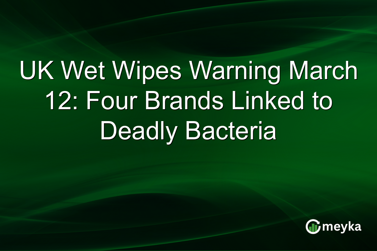 UK Wet Wipes Warning March 12: Four Brands Linked to Deadly Bacteria