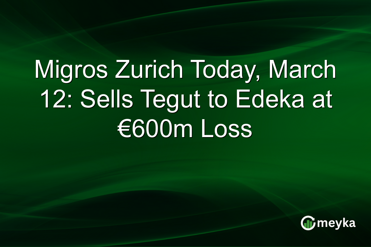 Migros Zurich Today, March 12: Sells Tegut to Edeka at €600m Loss