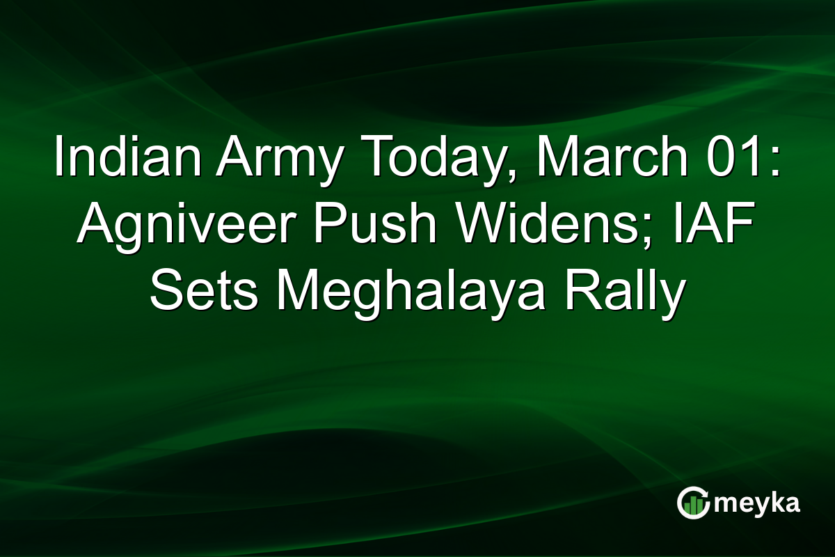 Indian Army Today, March 01: Agniveer Push Widens; IAF Sets Meghalaya Rally